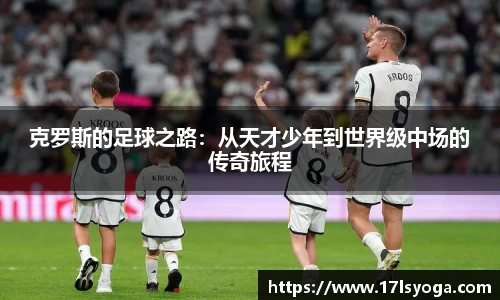 克罗斯的足球之路：从天才少年到世界级中场的传奇旅程