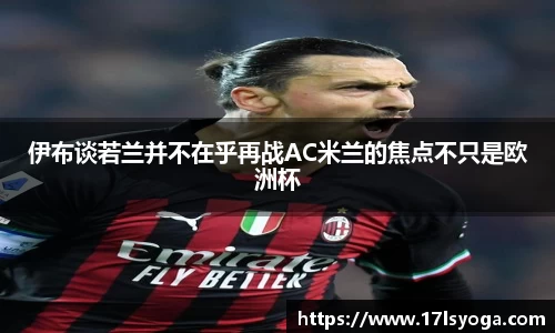 伊布谈若兰并不在乎再战AC米兰的焦点不只是欧洲杯